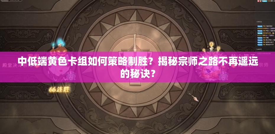 中低端黃色卡組如何策略制勝？揭秘宗師之路不再遙遠的秘訣？