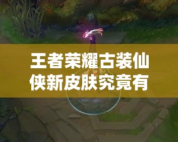 王者榮耀古裝仙俠新皮膚究竟有多炫酷？曝光后引發(fā)熱議！