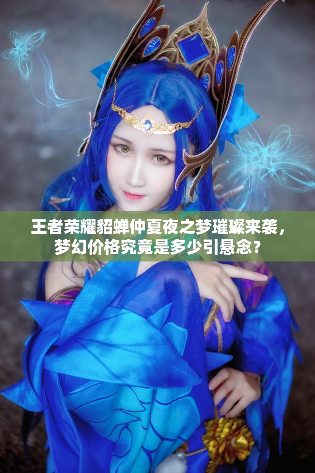 王者榮耀貂蟬仲夏夜之夢璀璨來襲，夢幻價格究竟是多少引懸念？