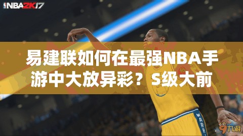易建聯(lián)如何在最強NBA手游中大放異彩？S級大前鋒圖鑒深度揭秘！
