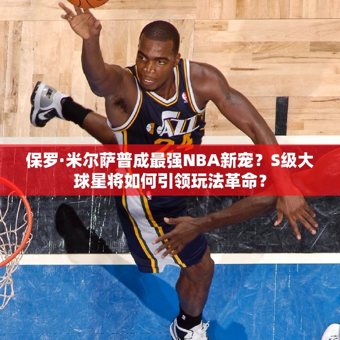 保羅·米爾薩普成最強NBA新寵？S級大球星將如何引領(lǐng)玩法革命？