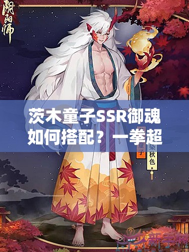 茨木童子SSR御魂如何搭配？一拳超人歸來，將如何革新陰陽師玩法？
