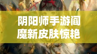 陰陽師手游閻魔新皮膚驚艷亮相，究竟有何獨特魅力值得欣賞？
