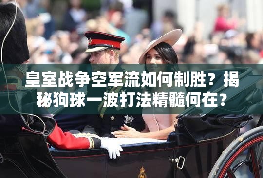 皇室戰(zhàn)爭空軍流如何制勝？揭秘狗球一波打法精髓何在？