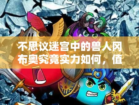 不思議迷宮中的獸人岡布奧究竟實力如何，值得培養(yǎng)使用嗎？