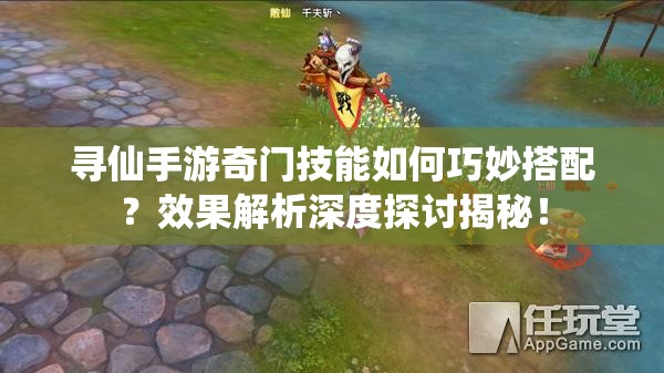 尋仙手游奇門技能如何巧妙搭配？效果解析深度探討揭秘！