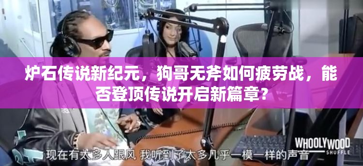 爐石傳說新紀(jì)元，狗哥無斧如何疲勞戰(zhàn)，能否登頂傳說開啟新篇章？