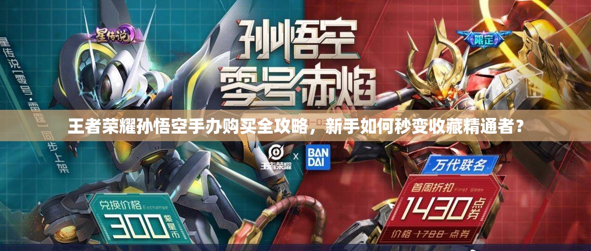 王者榮耀孫悟空手辦購買全攻略，新手如何秒變收藏精通者？