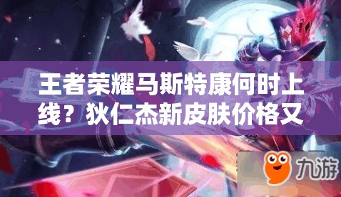王者榮耀馬斯特康何時(shí)上線？狄仁杰新皮膚價(jià)格又有何變化？