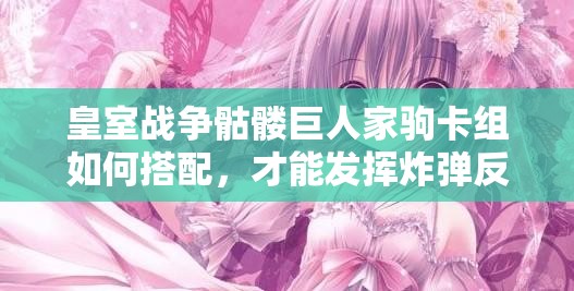 皇室戰(zhàn)爭骷髏巨人家駒卡組如何搭配，才能發(fā)揮炸彈反擊消耗流的最大威力？