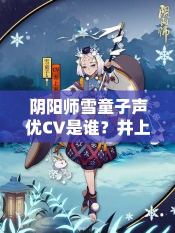 陰陽師雪童子聲優(yōu)CV是誰？井上麻里奈的魅力之聲深度解析