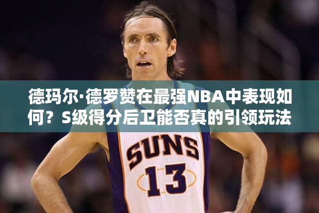 德瑪爾·德羅贊在最強(qiáng)NBA中表現(xiàn)如何？S級(jí)得分后衛(wèi)能否真的引領(lǐng)玩法革命？
