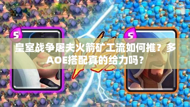 皇室戰(zhàn)爭(zhēng)屠夫火箭礦工流如何推？多AOE搭配真的給力嗎？