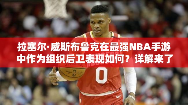 拉塞爾·威斯布魯克在最強(qiáng)NBA手游中作為組織后衛(wèi)表現(xiàn)如何？詳解來了！