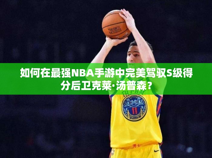 如何在最強NBA手游中完美駕馭S級得分后衛(wèi)克萊·湯普森？