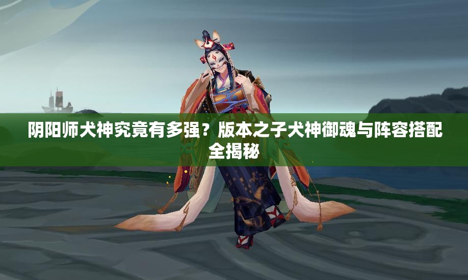 陰陽師犬神究竟有多強？版本之子犬神御魂與陣容搭配全揭秘