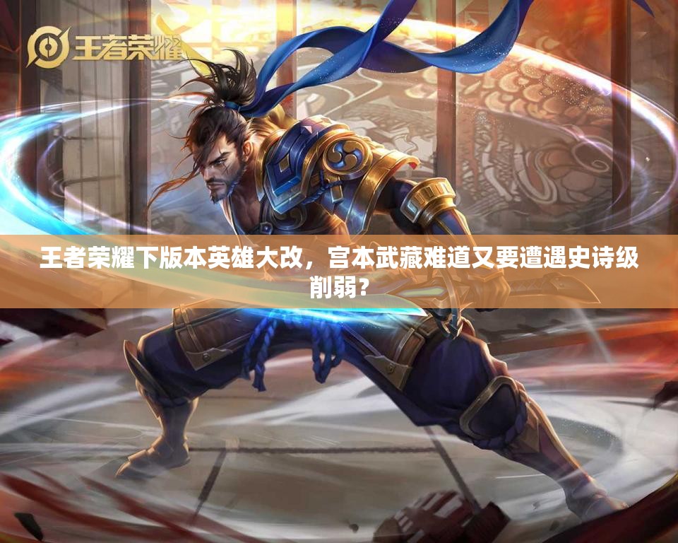 王者榮耀下版本英雄大改，宮本武藏難道又要遭遇史詩級削弱？