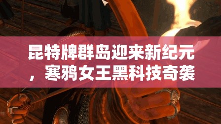 昆特牌群島迎來(lái)新紀(jì)元，寒鴉女王黑科技奇襲究竟有何玄機(jī)？