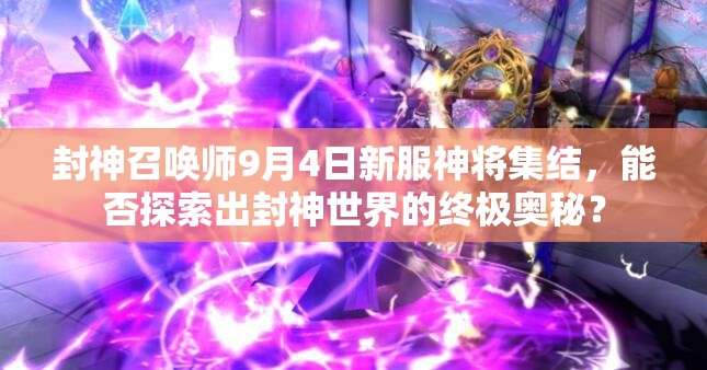 封神召喚師9月4日新服神將集結(jié)，能否探索出封神世界的終極奧秘？