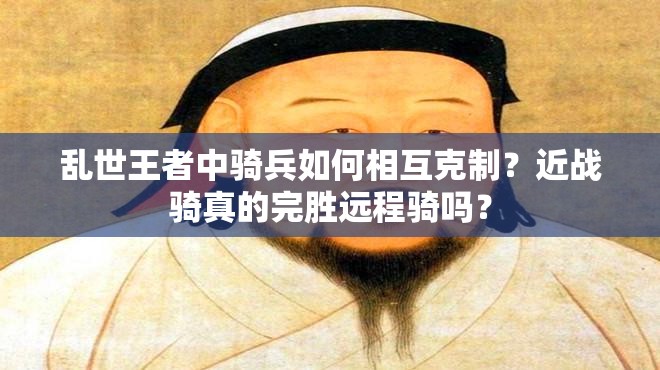 亂世王者中騎兵如何相互克制？近戰(zhàn)騎真的完勝遠(yuǎn)程騎嗎？