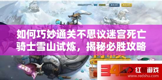 如何巧妙通關(guān)不思議迷宮死亡騎士雪山試煉，揭秘必勝攻略？
