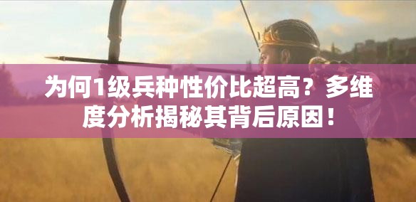為何1級(jí)兵種性價(jià)比超高？多維度分析揭秘其背后原因！