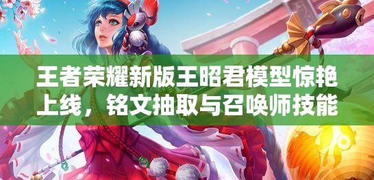王者榮耀新版王昭君模型驚艷上線，銘文抽取與召喚師技能調(diào)整有何新懸念？