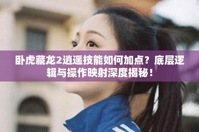 臥虎藏龍2逍遙技能如何加點？底層邏輯與操作映射深度揭秘！