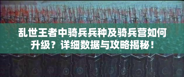 亂世王者中騎兵兵種及騎兵營如何升級？詳細數(shù)據與攻略揭秘！