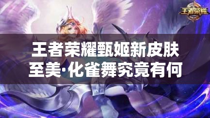 王者榮耀甄姬新皮膚至美·化雀舞究竟有何魅力？詳解來了！