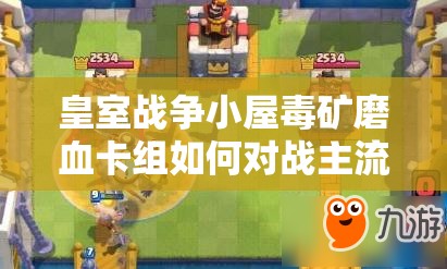 皇室戰(zhàn)爭(zhēng)小屋毒礦磨血卡組如何對(duì)戰(zhàn)主流？深度攻略解析來了！