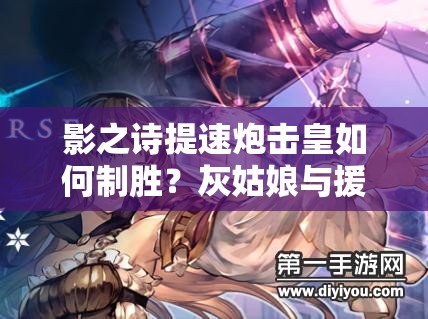 影之詩(shī)提速炮擊皇如何制勝？灰姑娘與援護(hù)炮擊組合揭秘！
