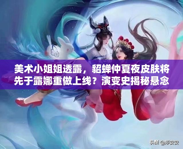 美術(shù)小姐姐透露，貂蟬仲夏夜皮膚將先于露娜重做上線？演變史揭秘懸念！