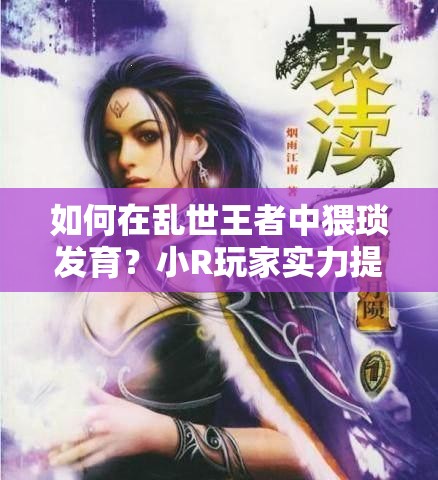 如何在亂世王者中猥瑣發(fā)育？小R玩家實力提升的秘密攻略揭秘！