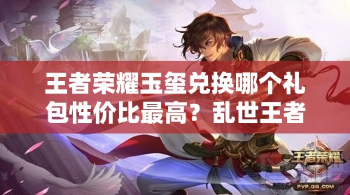 王者榮耀玉璽兌換哪個禮包性價比最高？亂世王者中哪個禮包更值得選？