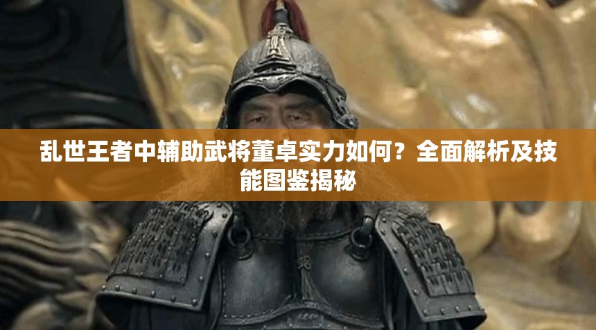 亂世王者中輔助武將董卓實力如何？全面解析及技能圖鑒揭秘