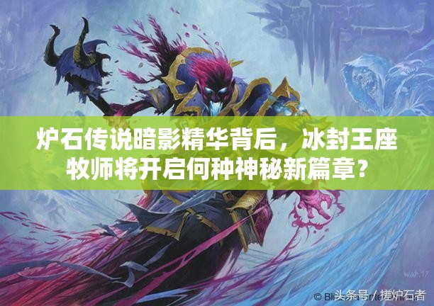 爐石傳說暗影精華背后，冰封王座牧師將開啟何種神秘新篇章？