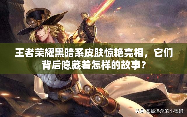 王者榮耀黑暗系皮膚驚艷亮相，它們背后隱藏著怎樣的故事？