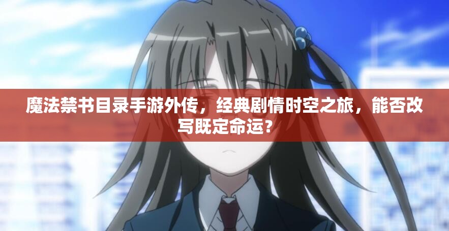 魔法禁書目錄手游外傳，經(jīng)典劇情時空之旅，能否改寫既定命運(yùn)？