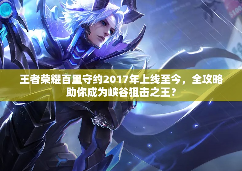 王者榮耀百里守約2017年上線至今，全攻略助你成為峽谷狙擊之王？