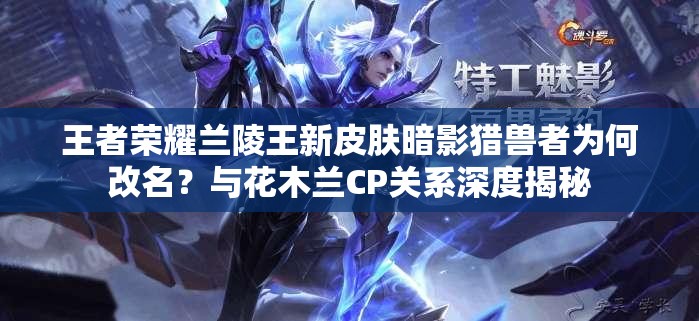 王者榮耀蘭陵王新皮膚暗影獵獸者為何改名？與花木蘭CP關(guān)系深度揭秘