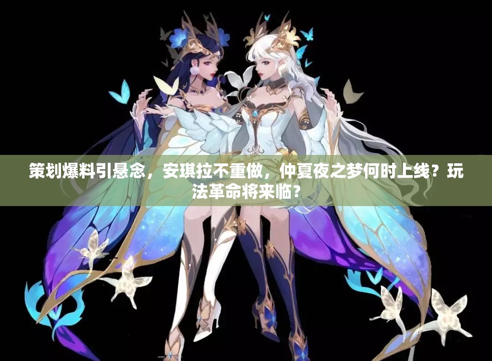 策劃爆料引懸念，安琪拉不重做，仲夏夜之夢何時(shí)上線？玩法革命將來臨？