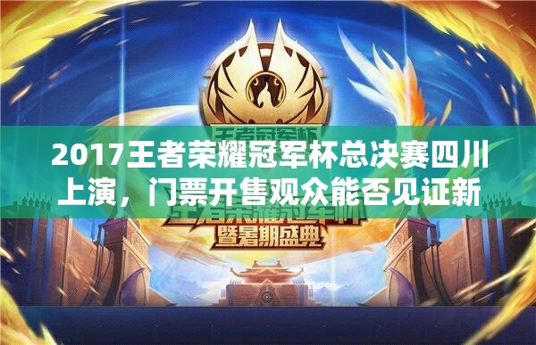 2017王者榮耀冠軍杯總決賽四川上演，門票開售觀眾能否見證新王誕生？