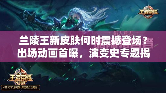 蘭陵王新皮膚何時(shí)震撼登場？出場動(dòng)畫首曝，演變史專題揭秘！