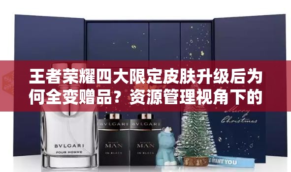 王者榮耀四大限定皮膚升級后為何全變贈(zèng)品？資源管理視角下的深度解讀