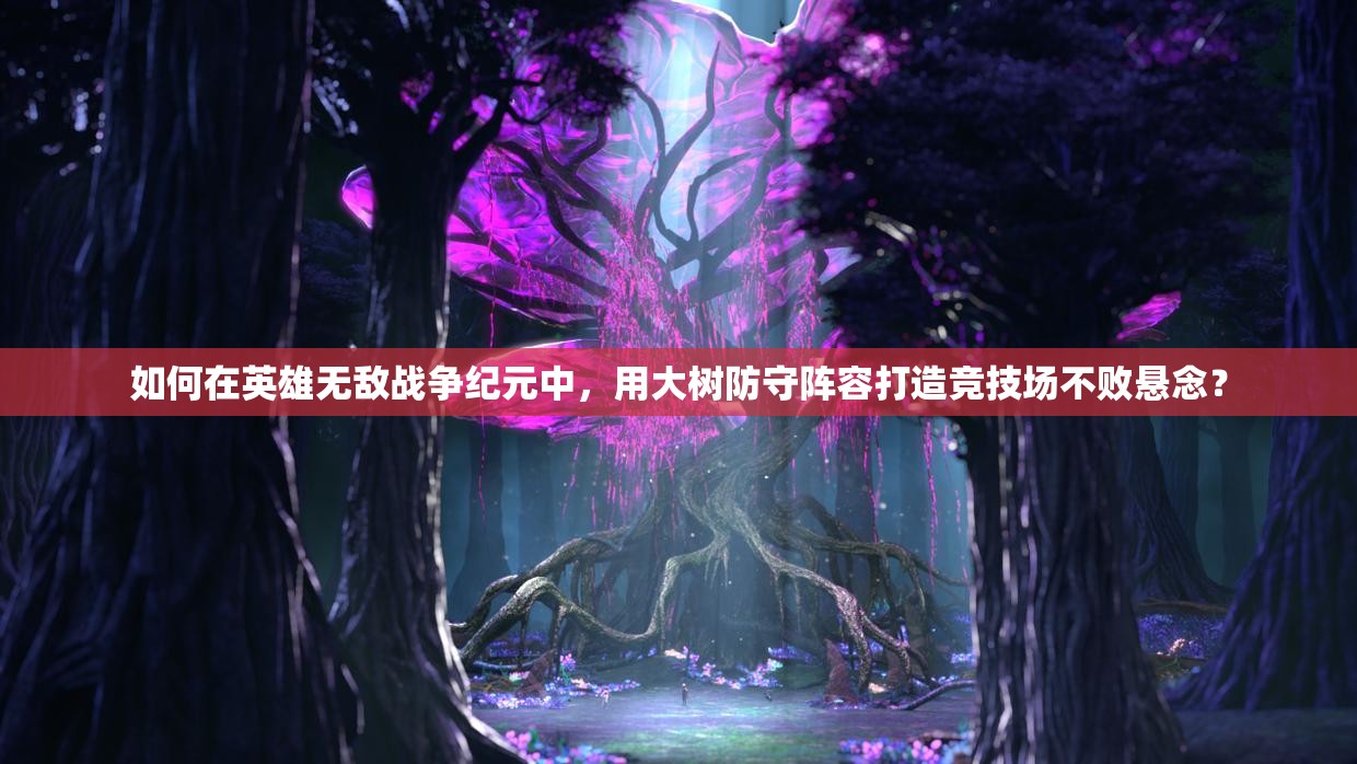 如何在英雄無敵戰(zhàn)爭紀元中，用大樹防守陣容打造競技場不敗懸念？