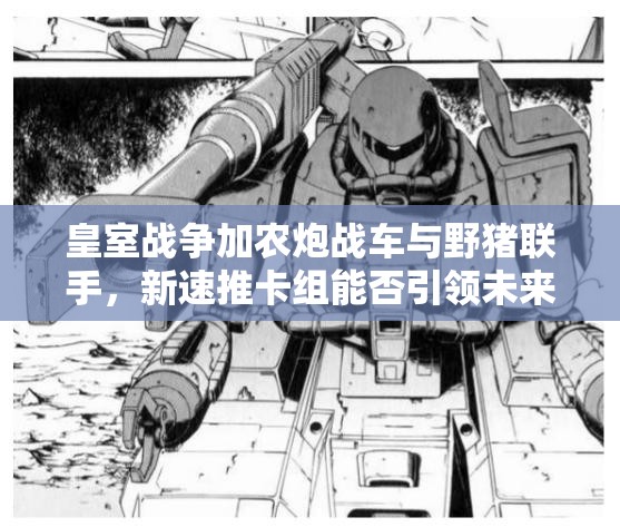 皇室戰(zhàn)爭加農(nóng)炮戰(zhàn)車與野豬聯(lián)手，新速推卡組能否引領未來玩法革命？