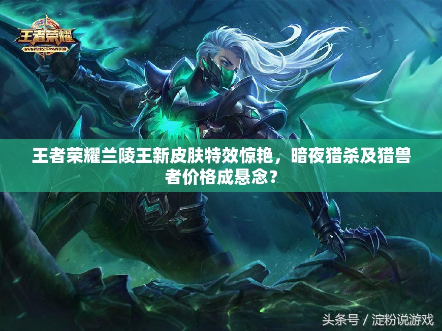 王者榮耀蘭陵王新皮膚特效驚艷，暗夜獵殺及獵獸者價格成懸念？