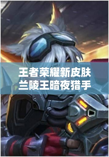 王者榮耀新皮膚蘭陵王暗夜獵手實(shí)為暗夜獵殺？真相探析