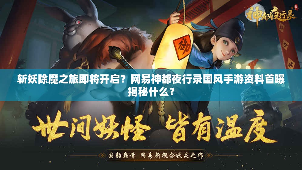 斬妖除魔之旅即將開啟？網(wǎng)易神都夜行錄國風手游資料首曝揭秘什么？